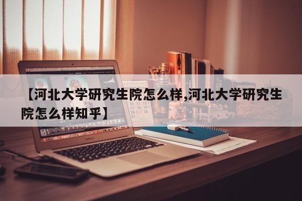 【河北大学研究生院怎么样,河北大学研究生院怎么样知乎】