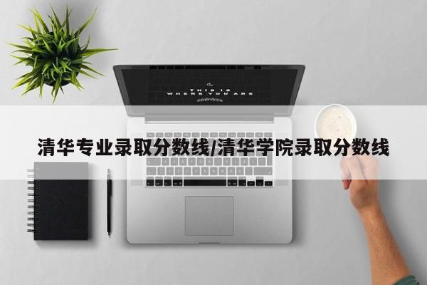 清华专业录取分数线/清华学院录取分数线