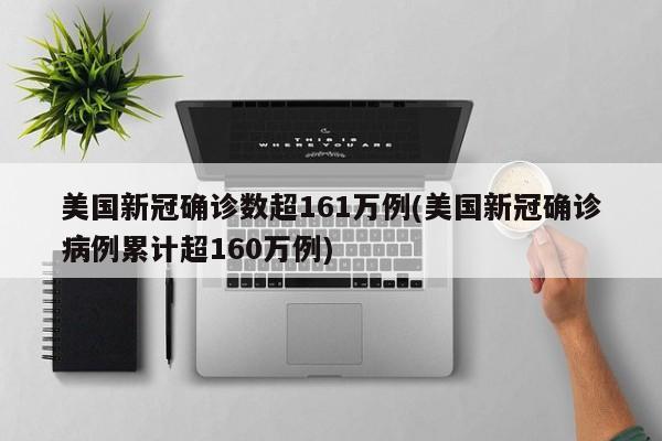 美国新冠确诊数超161万例(美国新冠确诊病例累计超160万例)