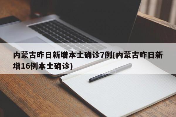 内蒙古昨日新增本土确诊7例(内蒙古昨日新增16例本土确诊)