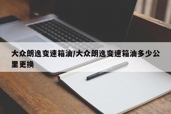 大众朗逸变速箱油/大众朗逸变速箱油多少公里更换