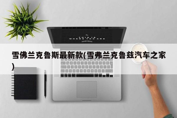 雪佛兰克鲁斯最新款(雪弗兰克鲁兹汽车之家)