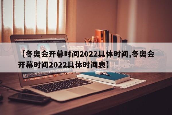 【冬奥会开幕时间2022具体时间,冬奥会开幕时间2022具体时间表】