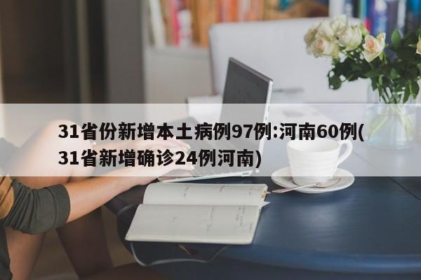 31省份新增本土病例97例:河南60例(31省新增确诊24例河南)