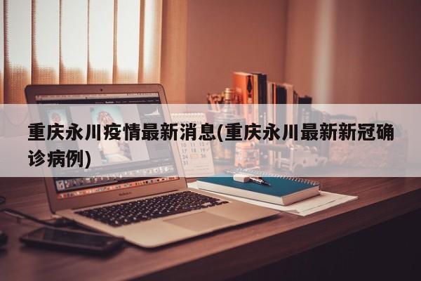 重庆永川疫情最新消息(重庆永川最新新冠确诊病例)