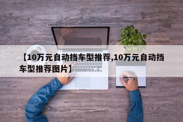 【10万元自动挡车型推荐,10万元自动挡车型推荐图片】