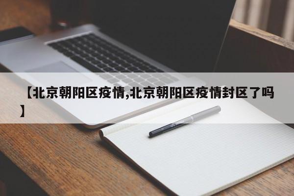 【北京朝阳区疫情,北京朝阳区疫情封区了吗】
