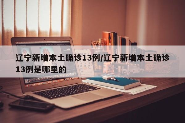 辽宁新增本土确诊13例/辽宁新增本土确诊13例是哪里的