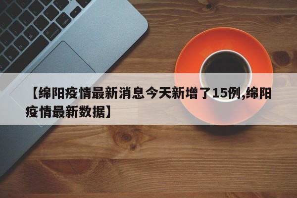 【绵阳疫情最新消息今天新增了15例,绵阳疫情最新数据】