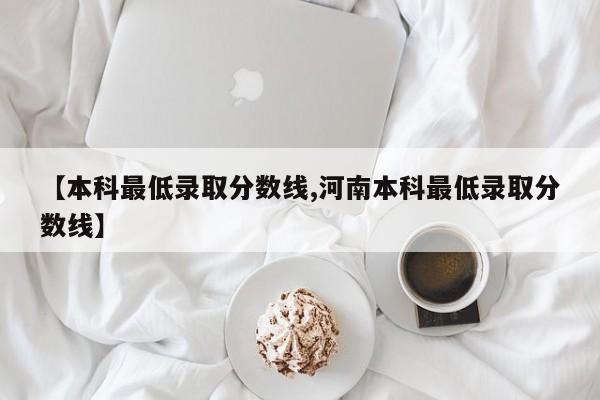 【本科最低录取分数线,河南本科最低录取分数线】