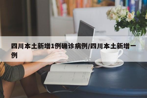 四川本土新增1例确诊病例/四川本土新增一例