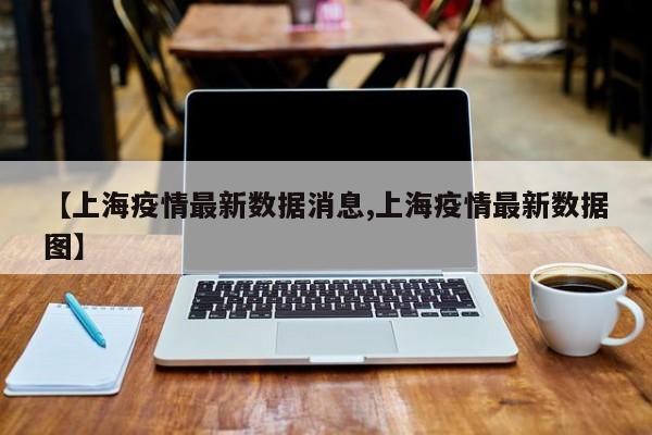 【上海疫情最新数据消息,上海疫情最新数据图】
