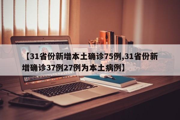 【31省份新增本土确诊75例,31省份新增确诊37例27例为本土病例】