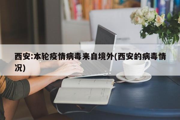 西安:本轮疫情病毒来自境外(西安的病毒情况)