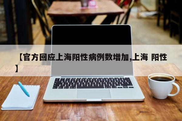 【官方回应上海阳性病例数增加,上海 阳性】