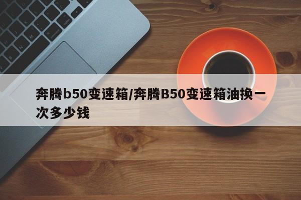 奔腾b50变速箱/奔腾B50变速箱油换一次多少钱