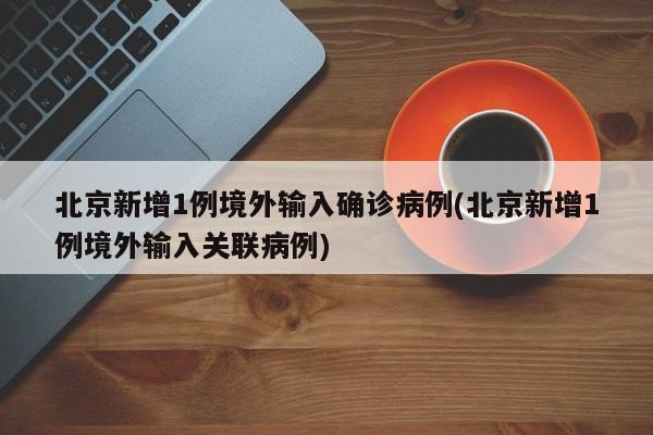 北京新增1例境外输入确诊病例(北京新增1例境外输入关联病例)