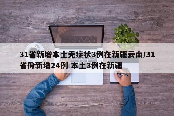31省新增本土无症状3例在新疆云南/31省份新增24例 本土3例在新疆