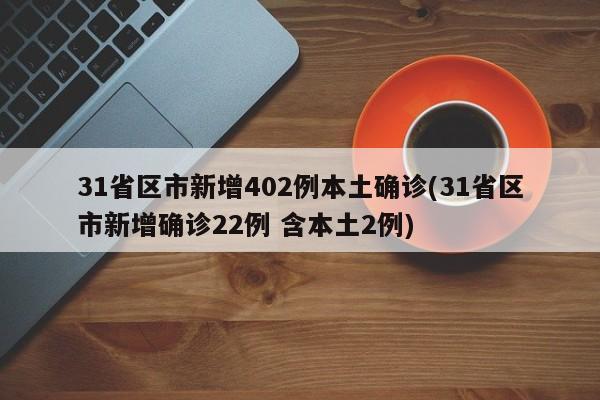 31省区市新增402例本土确诊(31省区市新增确诊22例 含本土2例)