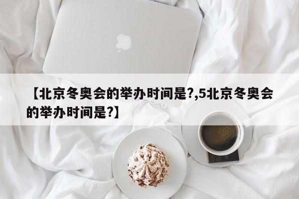【北京冬奥会的举办时间是?,5北京冬奥会的举办时间是?】