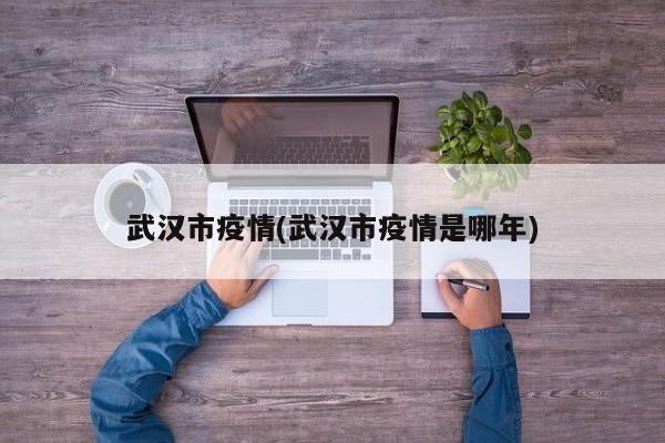 武汉市疫情(武汉市疫情是哪年)