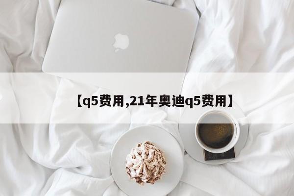 【q5费用,21年奥迪q5费用】