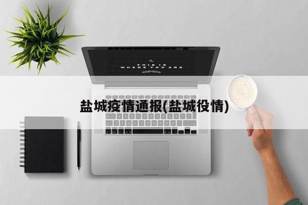 盐城疫情通报(盐城役情)