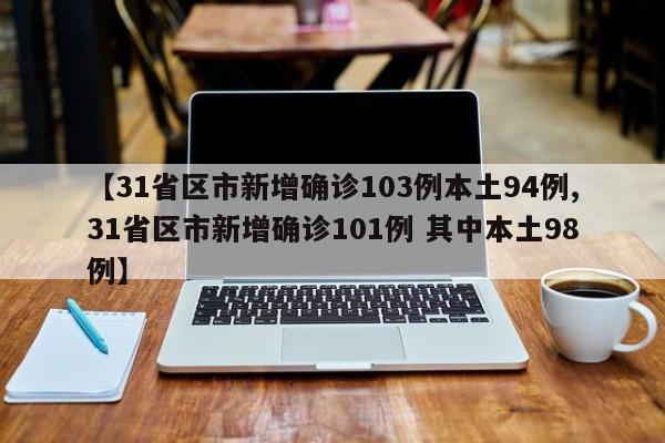 【31省区市新增确诊103例本土94例,31省区市新增确诊101例 其中本土98例】