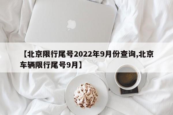 【北京限行尾号2022年9月份查询,北京车辆限行尾号9月】