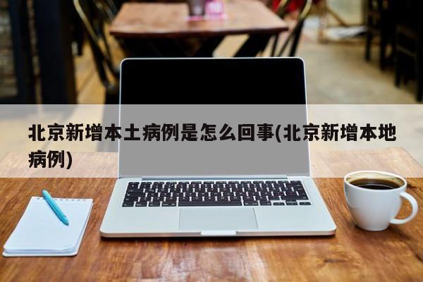 北京新增本土病例是怎么回事(北京新增本地病例)