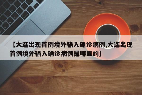 【大连出现首例境外输入确诊病例,大连出现首例境外输入确诊病例是哪里的】