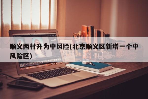 顺义两村升为中风险(北京顺义区新增一个中风险区)