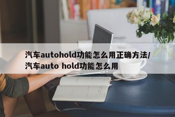 汽车autohold功能怎么用正确方法/汽车auto hold功能怎么用
