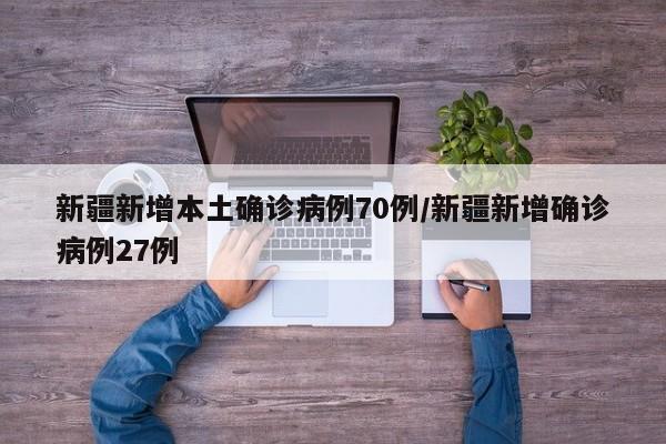 新疆新增本土确诊病例70例/新疆新增确诊病例27例