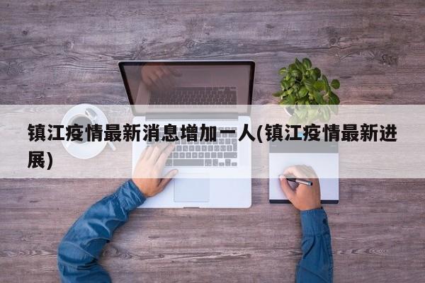 镇江疫情最新消息增加一人(镇江疫情最新进展)