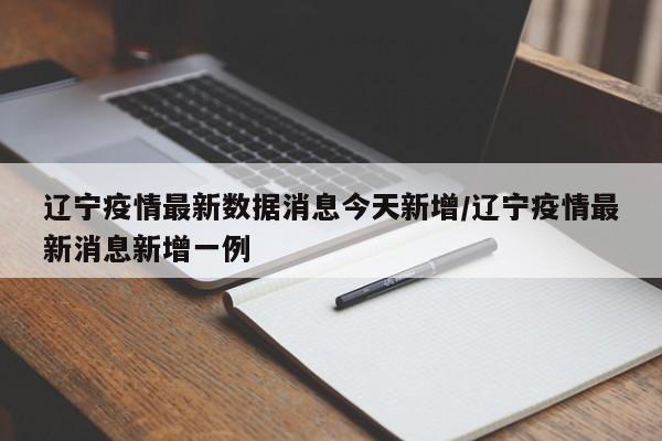 辽宁疫情最新数据消息今天新增/辽宁疫情最新消息新增一例