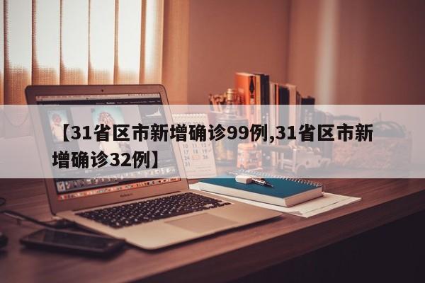 【31省区市新增确诊99例,31省区市新增确诊32例】