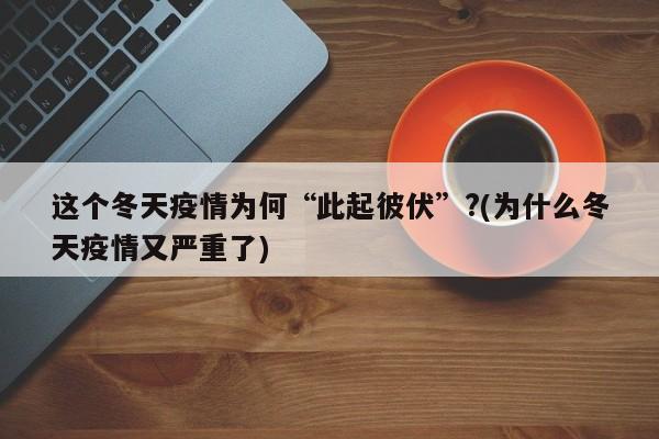 这个冬天疫情为何“此起彼伏”?(为什么冬天疫情又严重了)