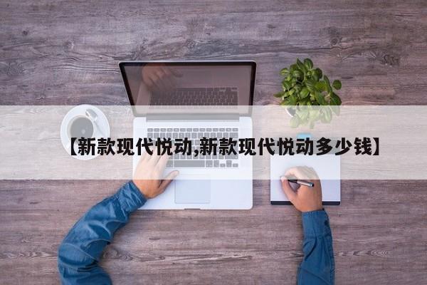 【新款现代悦动,新款现代悦动多少钱】