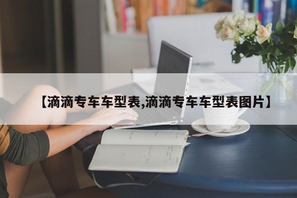 【滴滴专车车型表,滴滴专车车型表图片】