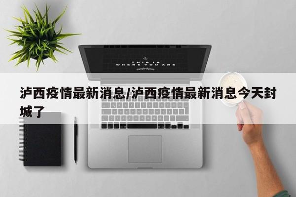 泸西疫情最新消息/泸西疫情最新消息今天封城了