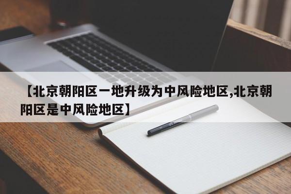 【北京朝阳区一地升级为中风险地区,北京朝阳区是中风险地区】