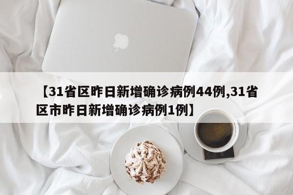 【31省区昨日新增确诊病例44例,31省区市昨日新增确诊病例1例】
