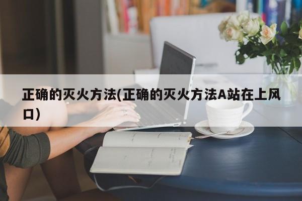 正确的灭火方法(正确的灭火方法A站在上风口)