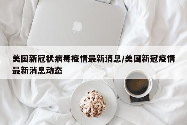 美国新冠状病毒疫情最新消息/美国新冠疫情最新消息动态