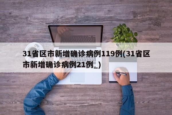 31省区市新增确诊病例119例(31省区市新增确诊病例21例_)