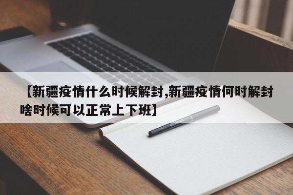 【新疆疫情什么时候解封,新疆疫情何时解封啥时候可以正常上下班】