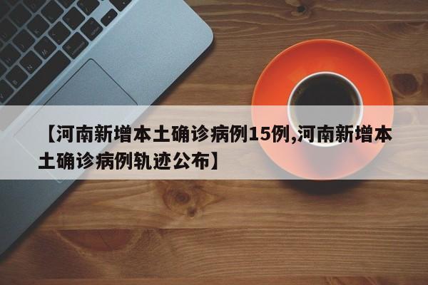 【河南新增本土确诊病例15例,河南新增本土确诊病例轨迹公布】
