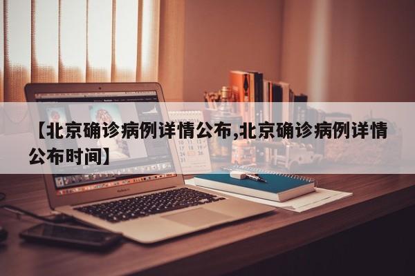 【北京确诊病例详情公布,北京确诊病例详情公布时间】