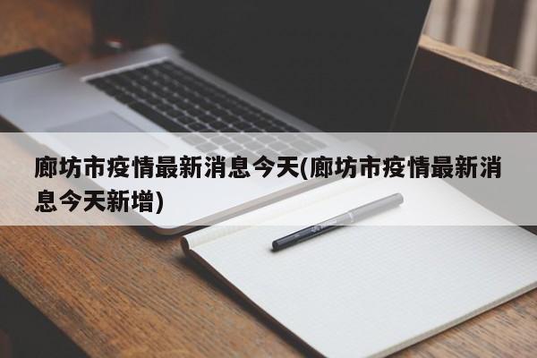 廊坊市疫情最新消息今天(廊坊市疫情最新消息今天新增)